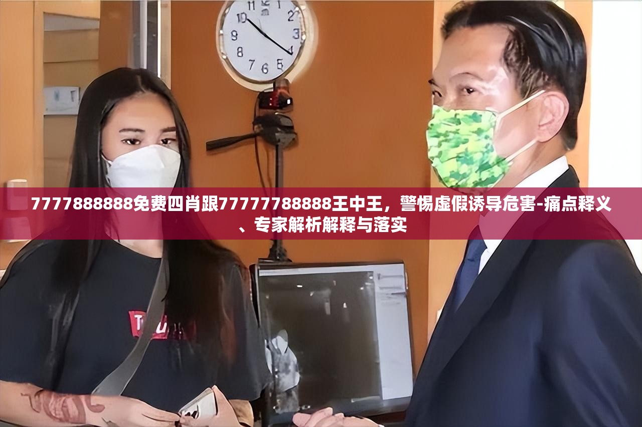 7777888888免费四肖跟77777788888王中王，警惕虚假诱导危害-痛点释义、专家解析解释与落实