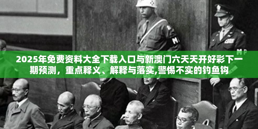 2025年免费资料大全下载入口与新澳门六天天开好彩下一期预测，重点释义、解释与落实,警惕不实的钓鱼钩