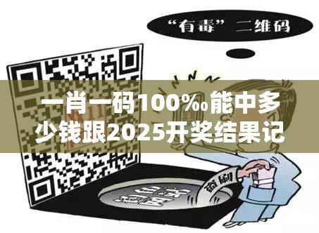一肖一码100‰能中多少钱跟2025开奖结果记录查询，社会释义、解释与落实-留心欺诈性广告