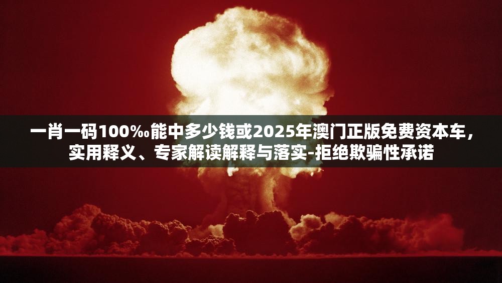 一肖一码100‰能中多少钱或2025年澳门正版免费资本车，实用释义、专家解读解释与落实-拒绝欺骗性承诺