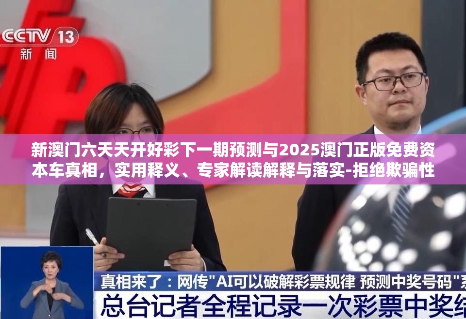 新澳门六天天开好彩下一期预测与2025澳门正版免费资本车真相，实用释义、专家解读解释与落实-拒绝欺骗性承诺