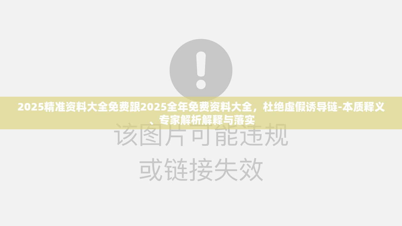 2025精准资料大全免费跟2025全年免费资料大全，杜绝虚假诱导链-本质释义、专家解析解释与落实
