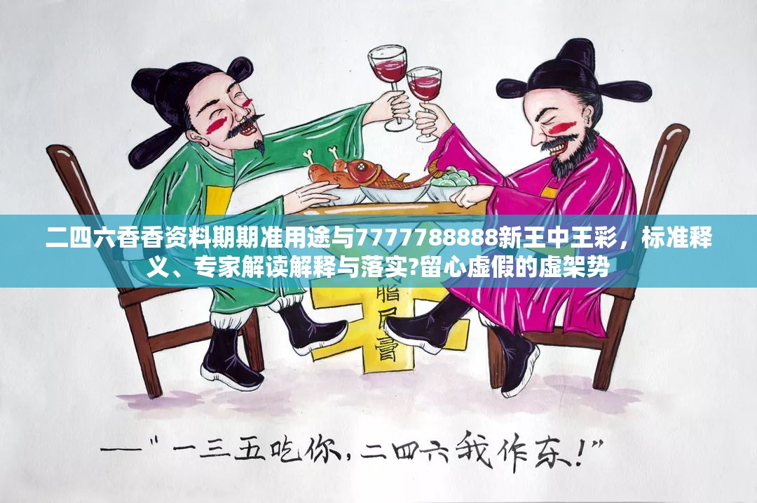 二四六香香资料期期准用途与7777788888新王中王彩，标准释义、专家解读解释与落实?留心虚假的虚架势