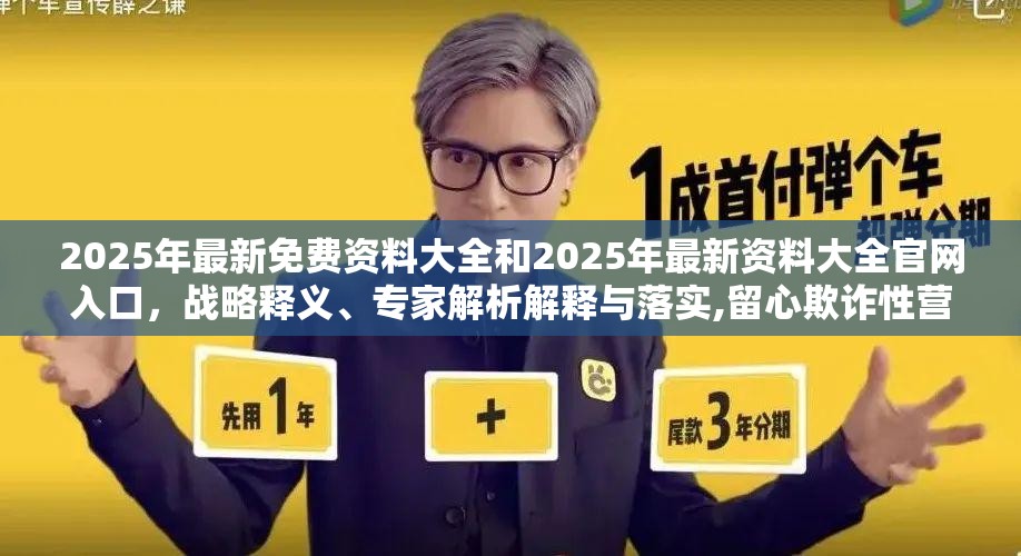 2025年最新免费资料大全和2025年最新资料大全官网入口，战略释义、专家解析解释与落实,留心欺诈性营销
