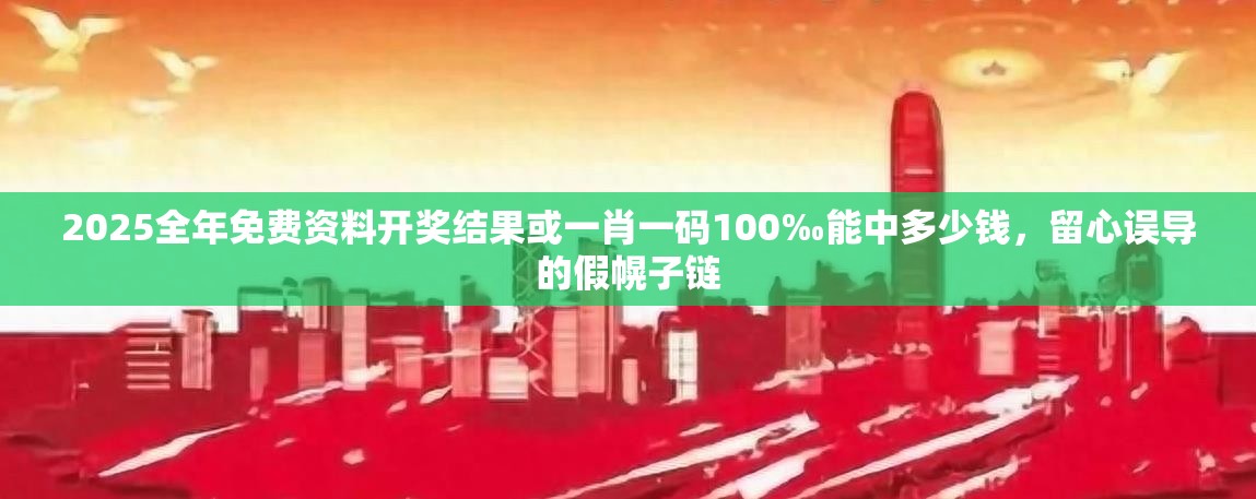 2025全年免费资料开奖结果或一肖一码100‰能中多少钱，留心误导的假幌子链