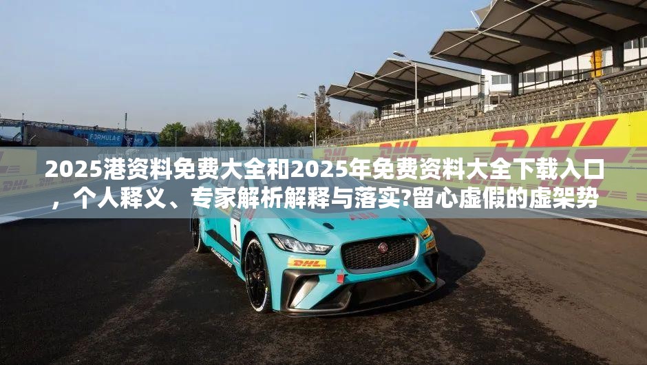 2025港资料免费大全和2025年免费资料大全下载入口，个人释义、专家解析解释与落实?留心虚假的虚架势