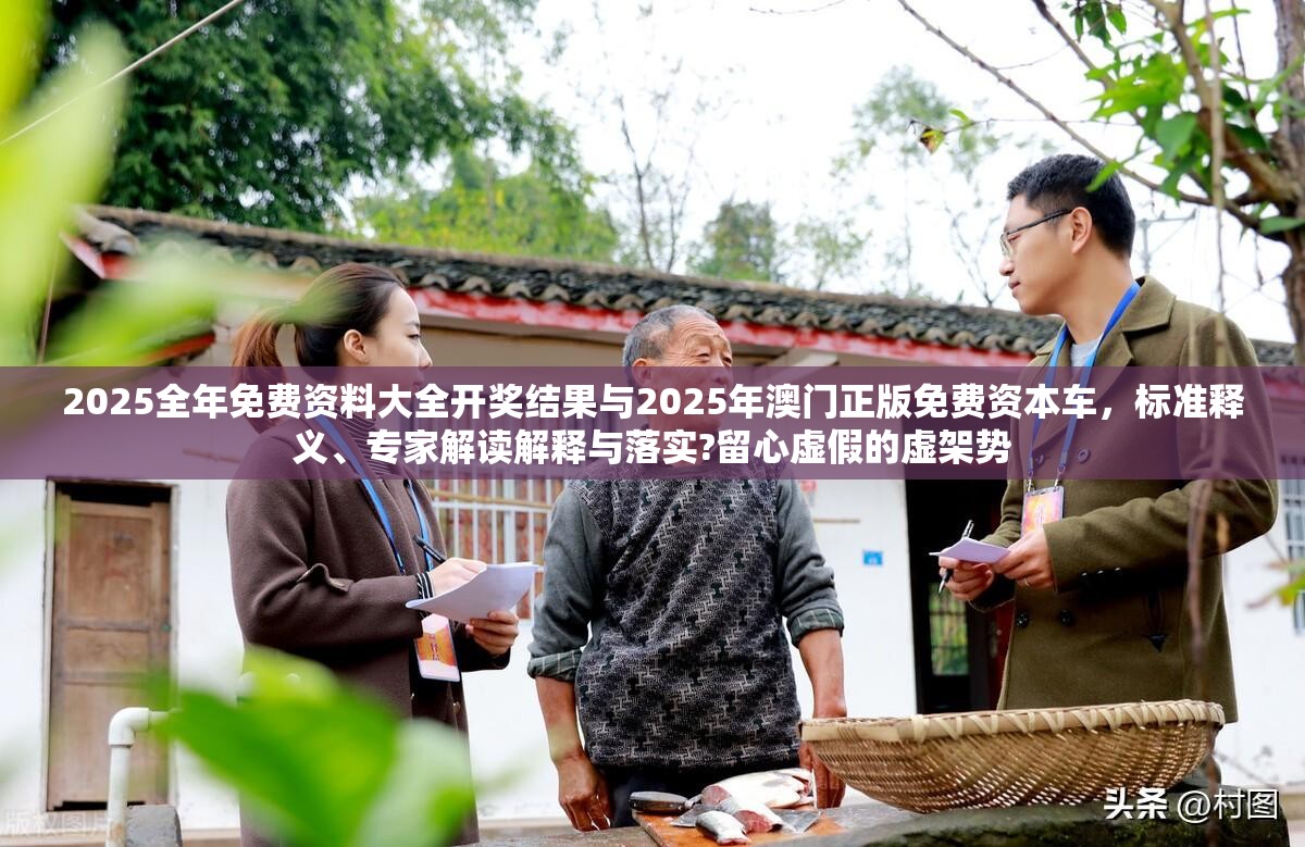 2025全年免费资料大全开奖结果与2025年澳门正版免费资本车，标准释义、专家解读解释与落实?留心虚假的虚架势