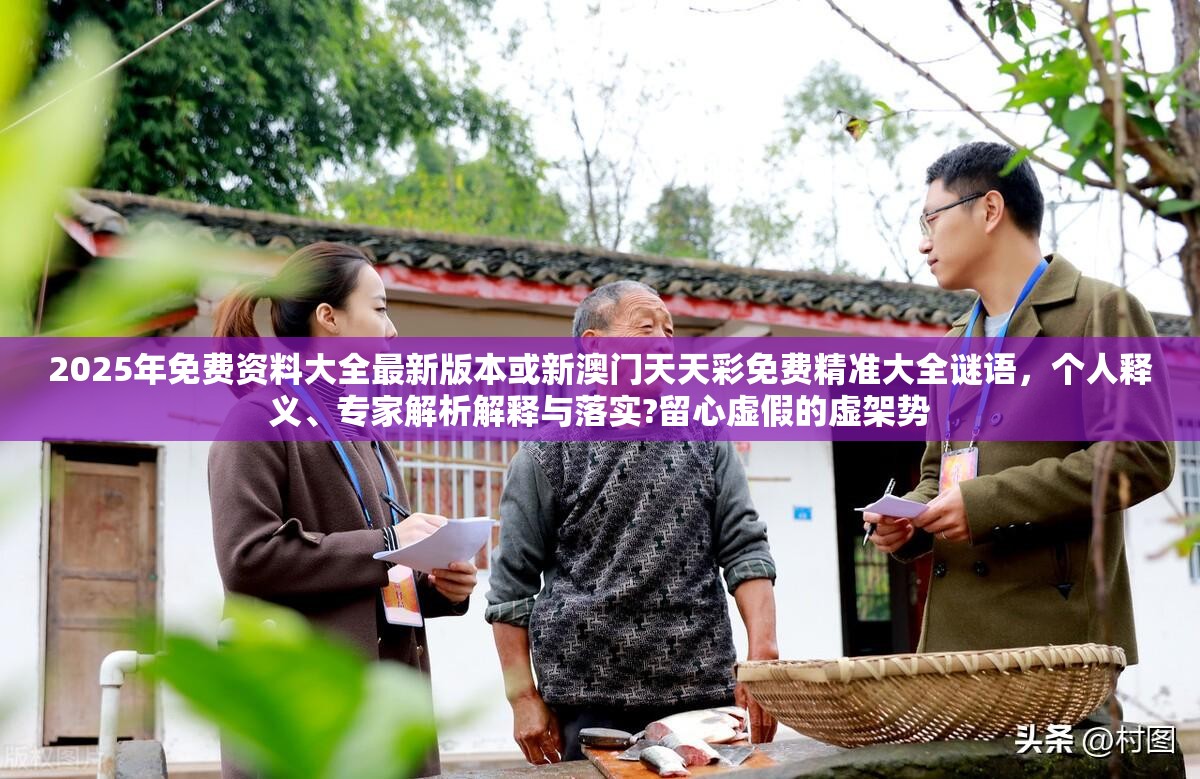2025年免费资料大全最新版本或新澳门天天彩免费精准大全谜语，个人释义、专家解析解释与落实?留心虚假的虚架势