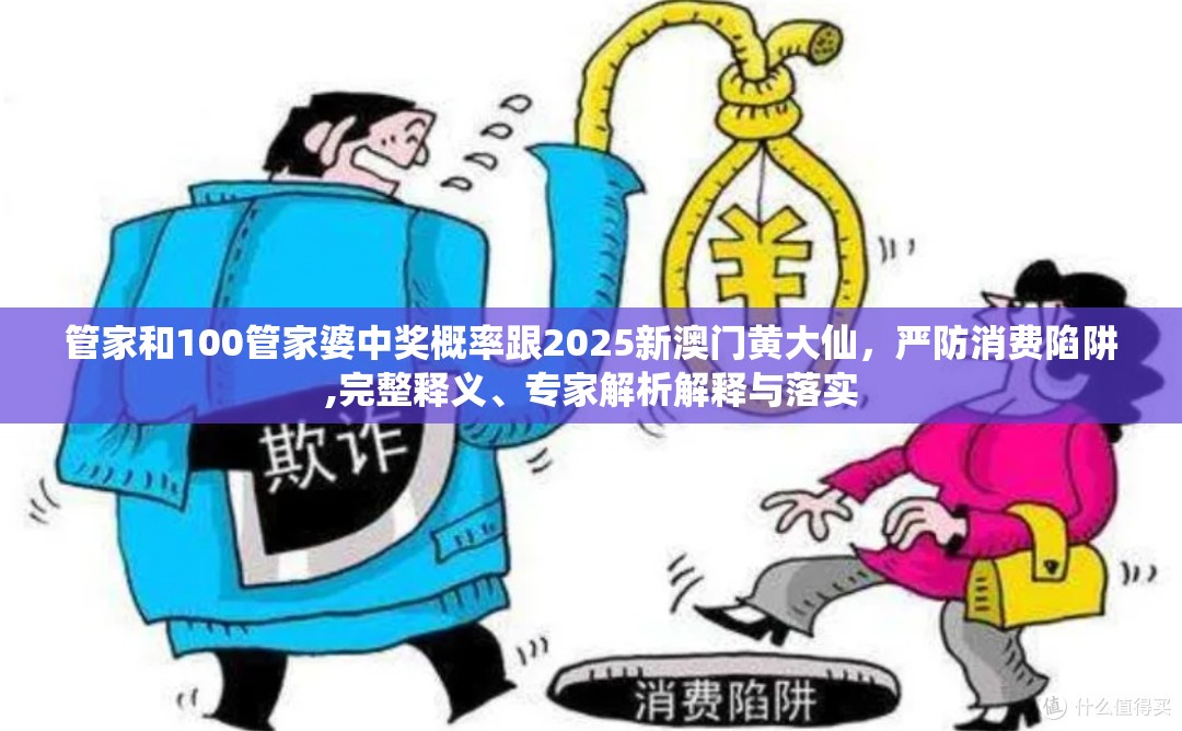 管家和100管家婆中奖概率跟2025新澳门黄大仙，严防消费陷阱,完整释义、专家解析解释与落实