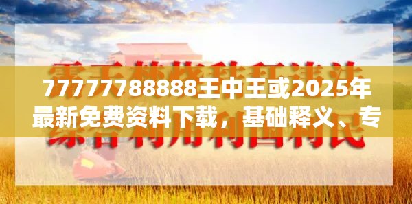 77777788888王中王或2025年最新免费资料下载，基础释义、专家解读解释与落实?抵制不实承诺危害