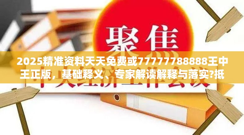 2025精准资料天天免费或77777788888王中王正版，基础释义、专家解读解释与落实?抵制不实承诺危害