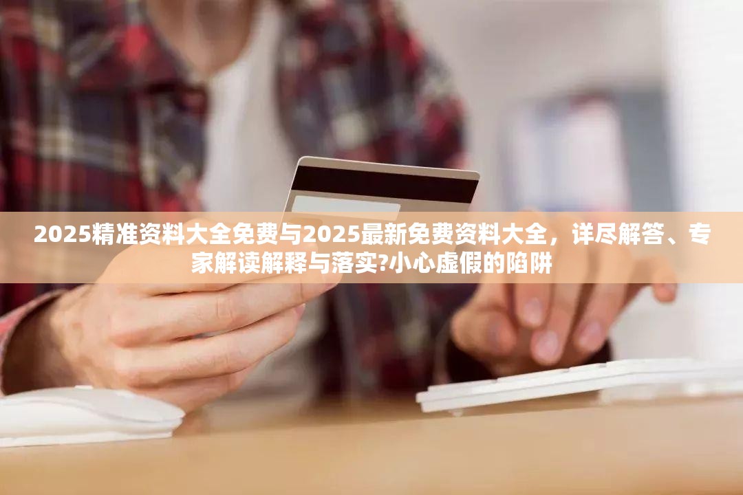 2025精准资料大全免费与2025最新免费资料大全，详尽解答、专家解读解释与落实?小心虚假的陷阱