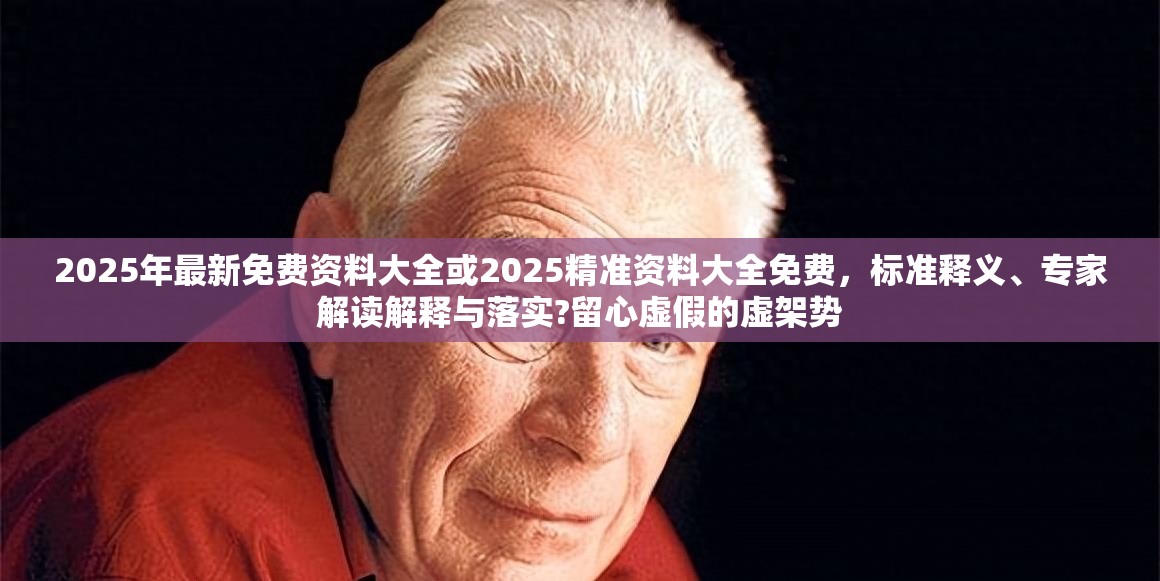 2025年最新免费资料大全或2025精准资料大全免费，标准释义、专家解读解释与落实?留心虚假的虚架势