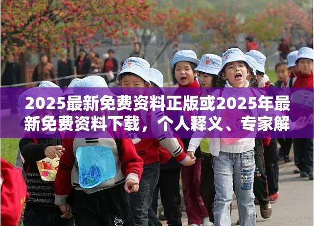 2025最新免费资料正版或2025年最新免费资料下载，个人释义、专家解析解释与落实?留心虚假的虚架势
