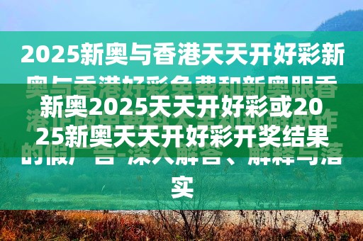 新奥2025天天开好彩或2025新奥天天开好彩开奖结果，警惕虚假诱导危害-痛点释义、专家解析解释与落实
