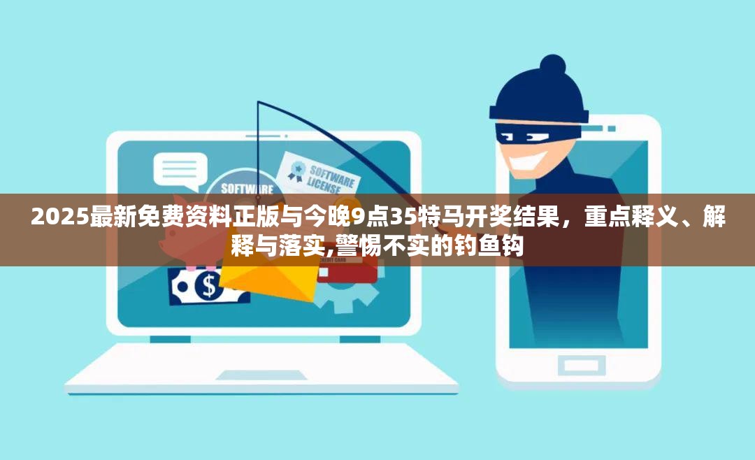 2025最新免费资料正版与今晚9点35特马开奖结果，重点释义、解释与落实,警惕不实的钓鱼钩