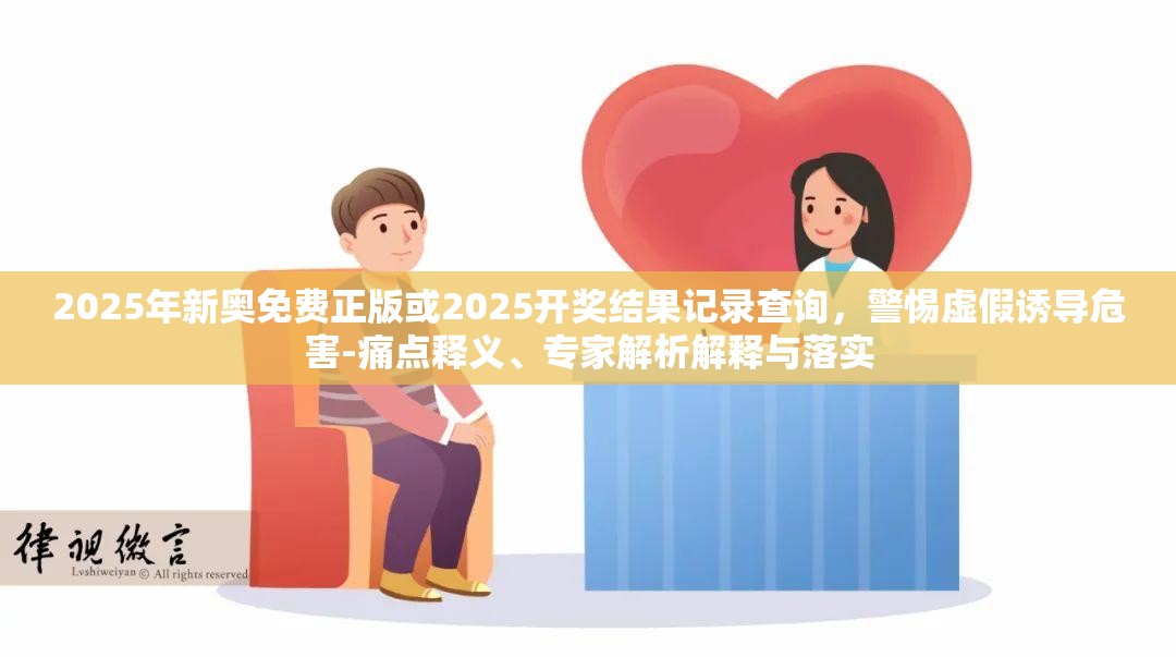 2025年新奥免费正版或2025开奖结果记录查询，警惕虚假诱导危害-痛点释义、专家解析解释与落实
