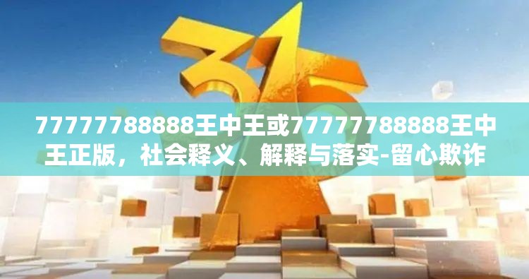 77777788888王中王或77777788888王中王正版，社会释义、解释与落实-留心欺诈性广告