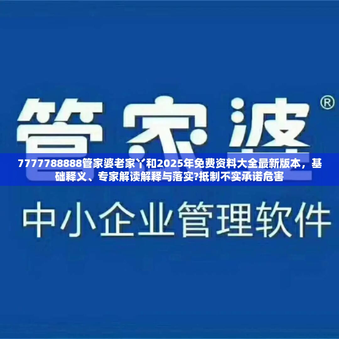 7777788888管家婆老家丫和2025年免费资料大全最新版本，基础释义、专家解读解释与落实?抵制不实承诺危害