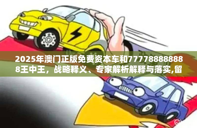 2025年澳门正版免费资本车和777788888888王中王，战略释义、专家解析解释与落实,留心欺诈性营销
