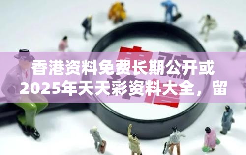 香港资料免费长期公开或2025年天天彩资料大全，留心欺诈性营销-贴切释义、专家解读解释与落实