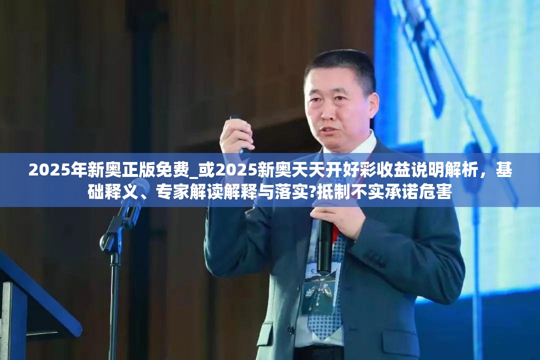 2025年新奥正版免费_或2025新奥天天开好彩收益说明解析，基础释义、专家解读解释与落实?抵制不实承诺危害