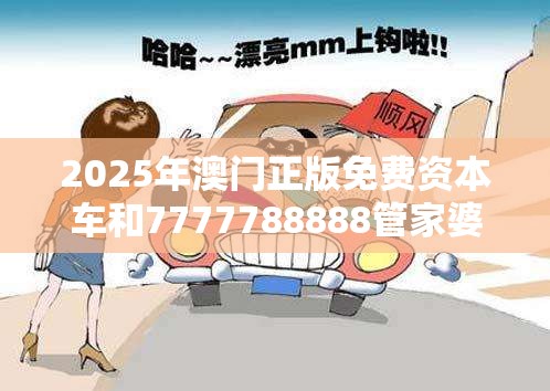2025年澳门正版免费资本车和7777788888管家婆老家，严防消费陷阱,完整释义、专家解析解释与落实