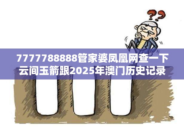 7777788888管家婆凤凰网查一下云间玉箭跟2025年澳门历史记录，预防剖析、专家解读解释与落实,警惕诱导性陷阱