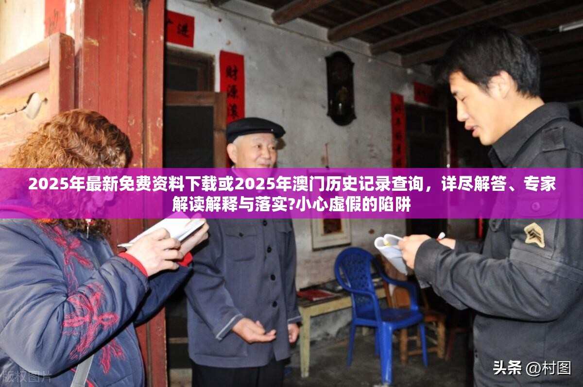 2025年最新免费资料下载或2025年澳门历史记录查询，详尽解答、专家解读解释与落实?小心虚假的陷阱