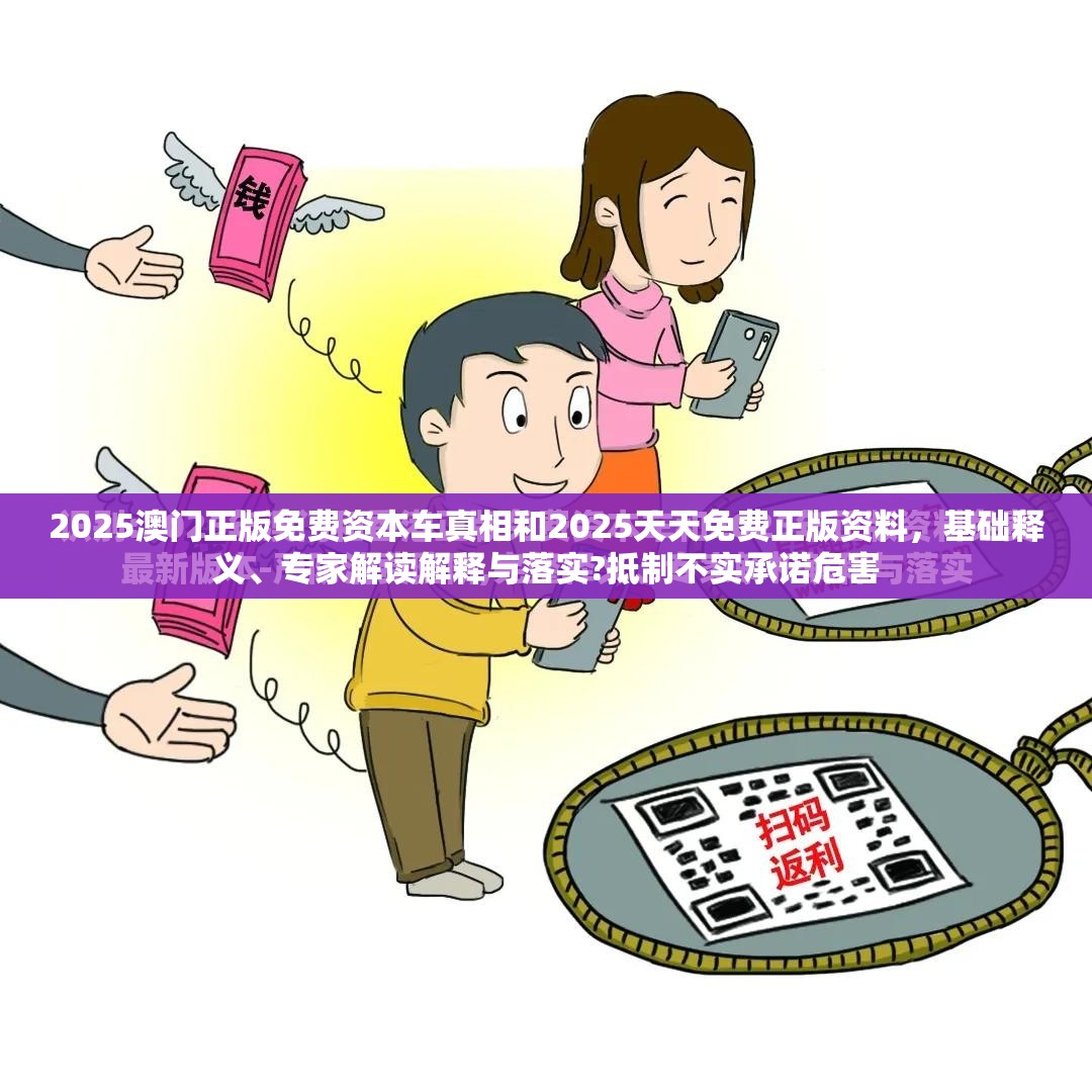 2025澳门正版免费资本车真相和2025天天免费正版资料，基础释义、专家解读解释与落实?抵制不实承诺危害