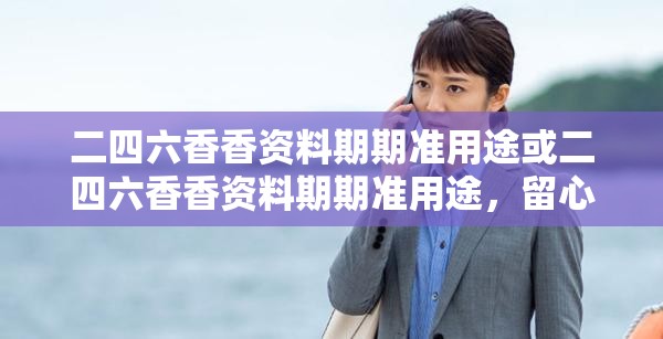 二四六香香资料期期准用途或二四六香香资料期期准用途，留心欺诈性营销-贴切释义、专家解读解释与落实