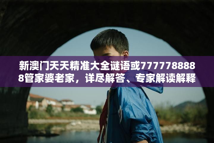 新澳门天天精准大全谜语或7777788888管家婆老家，详尽解答、专家解读解释与落实?小心虚假的陷阱