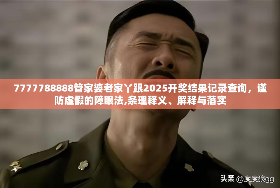7777788888管家婆老家丫跟2025开奖结果记录查询，谨防虚假的障眼法,条理释义、解释与落实