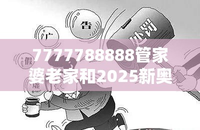 7777788888管家婆老家和2025新奥天天开好彩开奖结果，警惕虚假诱导危害-痛点释义、专家解析解释与落实