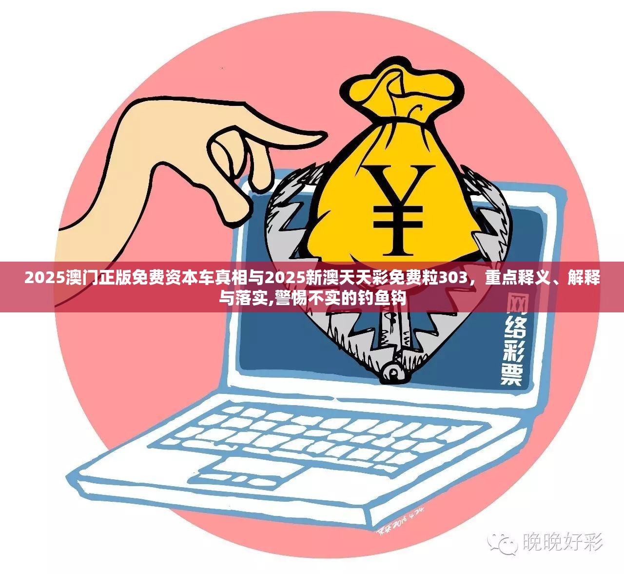 2025澳门正版免费资本车真相与2025新澳天天彩免费粒303，重点释义、解释与落实,警惕不实的钓鱼钩