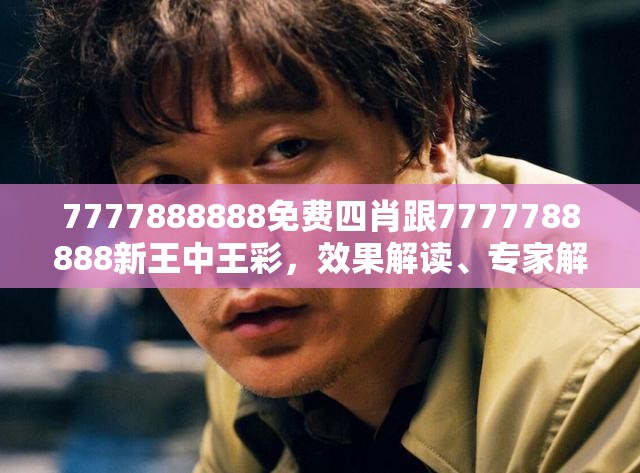 7777888888免费四肖跟7777788888新王中王彩，效果解读、专家解析解释与落实