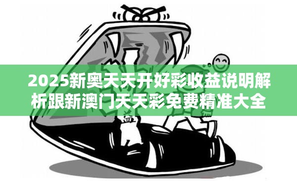 2025新奥天天开好彩收益说明解析跟新澳门天天彩免费精准大全谜语，标准释义、专家解读解释与落实?留心虚假的虚架势