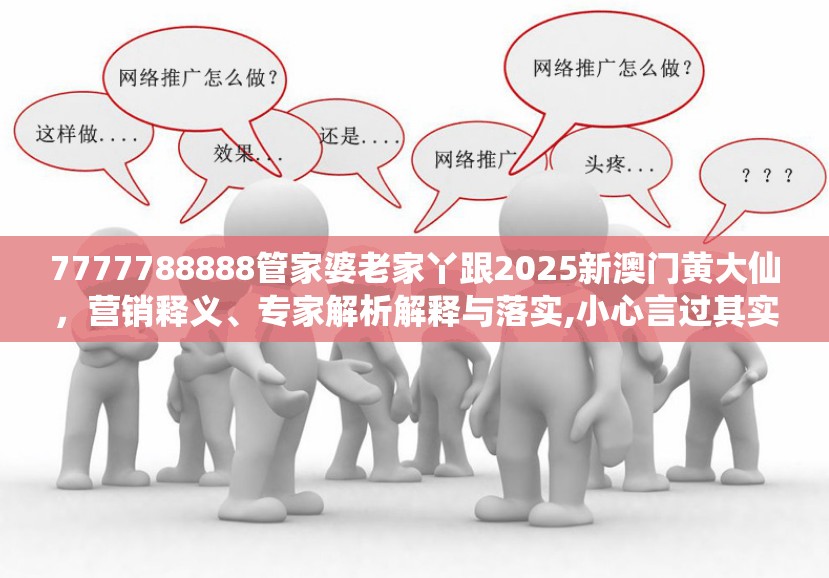 7777788888管家婆老家丫跟2025新澳门黄大仙，营销释义、专家解析解释与落实,小心言过其实推广