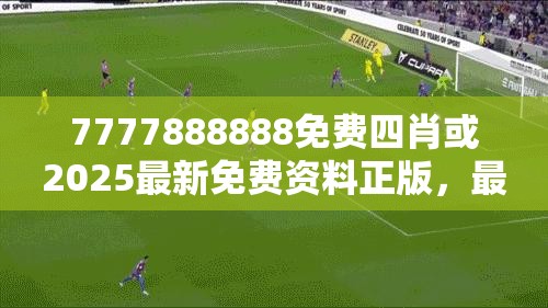 7777888888免费四肖或2025最新免费资料正版，最新动态深度解析与前瞻视频报道