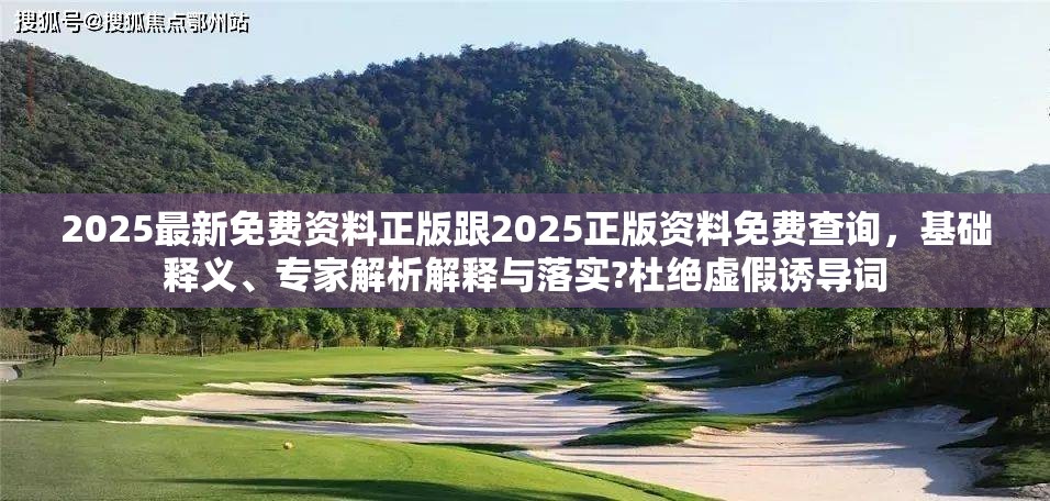 2025最新免费资料正版跟2025正版资料免费查询，基础释义、专家解析解释与落实?杜绝虚假诱导词