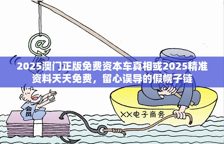 2025澳门正版免费资本车真相或2025精准资料天天免费，留心误导的假幌子链