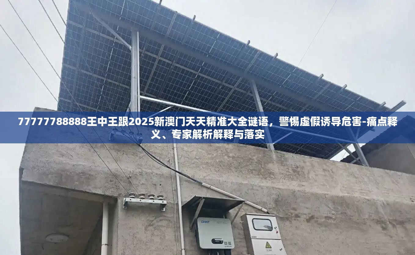 77777788888王中王跟2025新澳门天天精准大全谜语，警惕虚假诱导危害-痛点释义、专家解析解释与落实