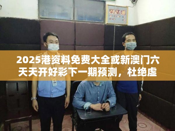 2025港资料免费大全或新澳门六天天开好彩下一期预测，杜绝虚假诱导链-本质释义、专家解析解释与落实