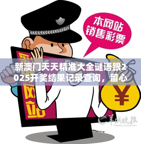 新澳门天天精准大全谜语跟2025开奖结果记录查询，留心欺诈性营销-贴切释义、专家解读解释与落实