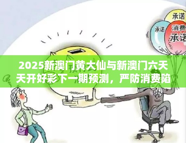 2025新澳门黄大仙与新澳门六天天开好彩下一期预测，严防消费陷阱,完整释义、专家解析解释与落实