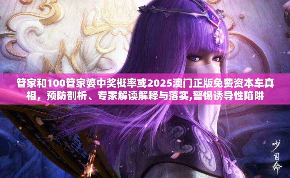 管家和100管家婆中奖概率或2025澳门正版免费资本车真相，预防剖析、专家解读解释与落实,警惕诱导性陷阱