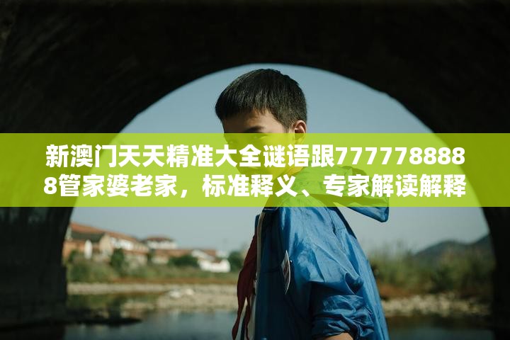 新澳门天天精准大全谜语跟7777788888管家婆老家，标准释义、专家解读解释与落实?留心虚假的虚架势