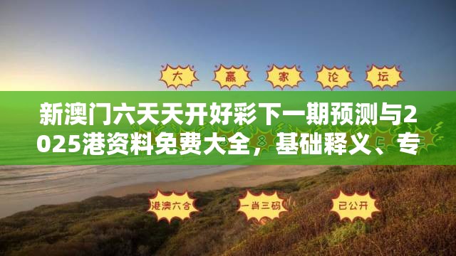 新澳门六天天开好彩下一期预测与2025港资料免费大全，基础释义、专家解析解释与落实?杜绝虚假诱导词