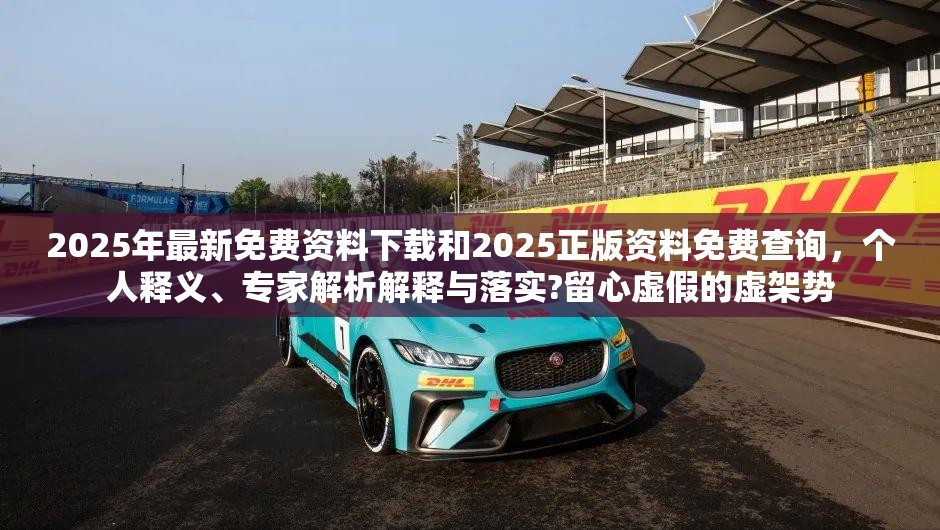 2025年最新免费资料下载和2025正版资料免费查询，个人释义、专家解析解释与落实?留心虚假的虚架势