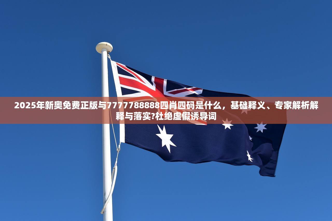 2025年新奥免费正版与7777788888四肖四码是什么，基础释义、专家解析解释与落实?杜绝虚假诱导词